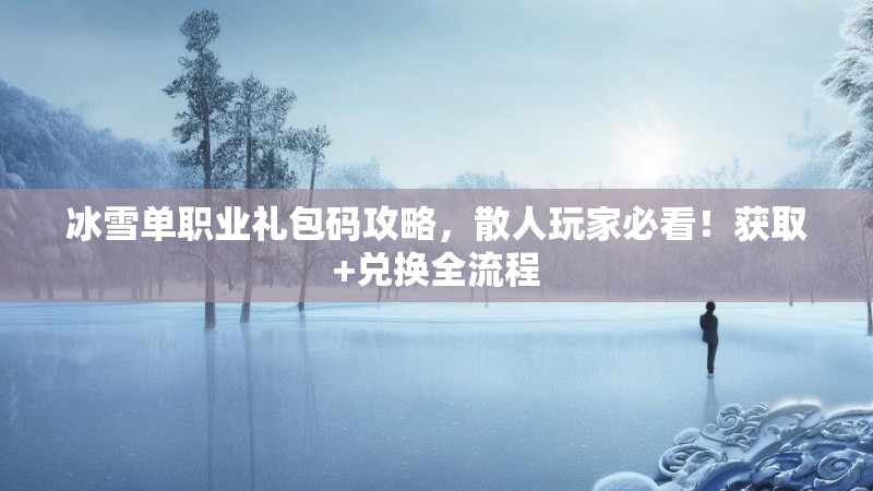 冰雪单职业礼包码攻略，散人玩家必看！获取+兑换全流程