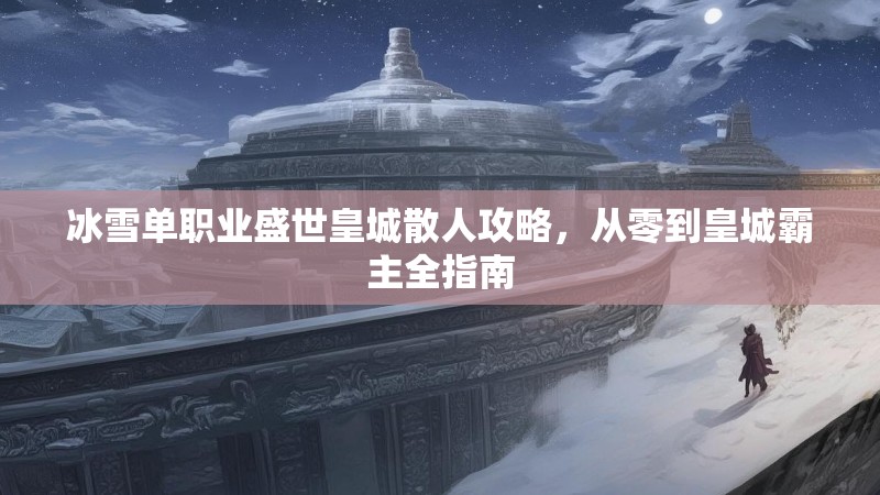 冰雪单职业盛世皇城散人攻略,从零到皇城霸主全指南 冰雪单职业盛世皇城散人攻略,从零到皇城霸主全指南