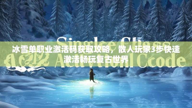 冰雪单职业激活码获取攻略，散人玩家3步快速激活畅玩复古世界