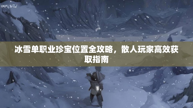 冰雪单职业珍宝位置全攻略，散人玩家高效获取指南