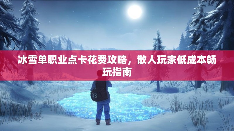 冰雪单职业点卡花费攻略,散人玩家低成本畅玩指南 冰雪单职业点卡花费攻略,散人玩家低成本畅玩指南