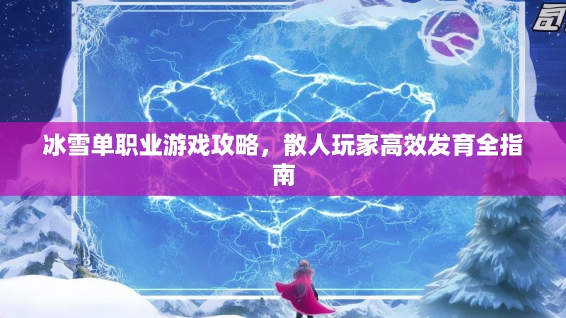 冰雪单职业游戏攻略，散人玩家高效发育全指南