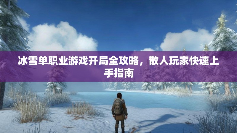 冰雪单职业游戏开局全攻略，散人玩家快速上手指南