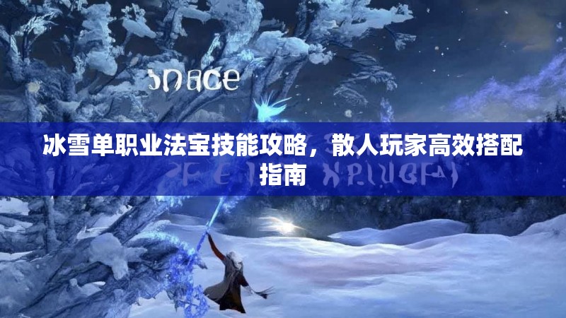 冰雪单职业法宝技能攻略,散人玩家高效搭配指南 冰雪单职业法宝技能攻略,散人玩家高效搭配指南
