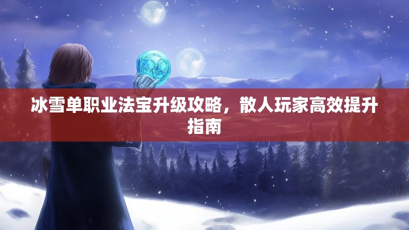 冰雪单职业法宝升级攻略，散人玩家高效提升指南