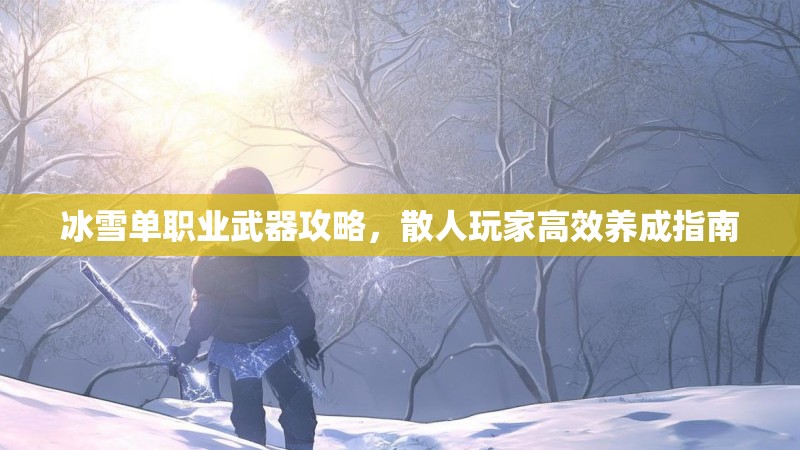冰雪单职业武器攻略，散人玩家高效养成指南