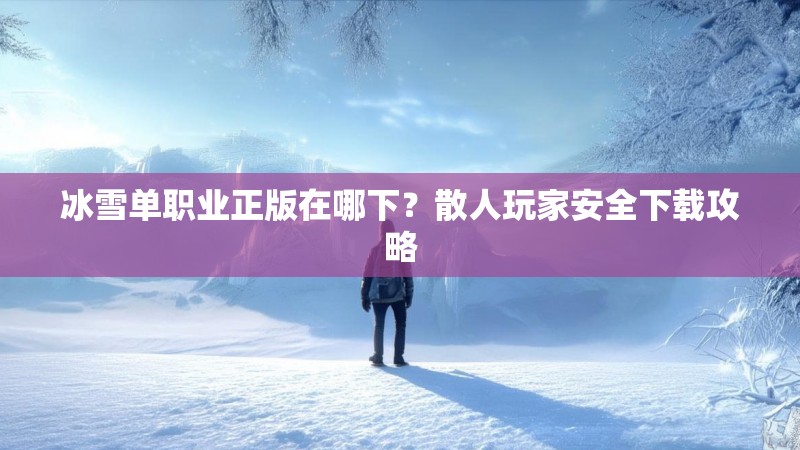 冰雪单职业正版在哪下？散人玩家安全下载攻略