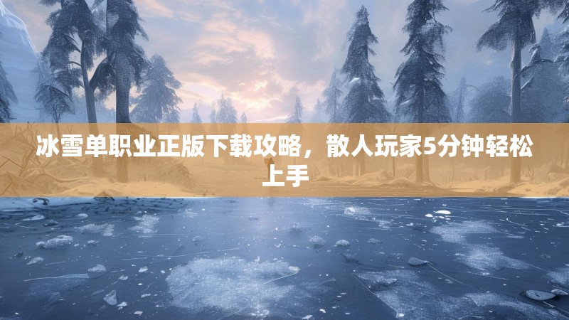 冰雪单职业正版下载攻略，散人玩家5分钟轻松上手