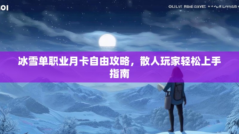 冰雪单职业月卡自由攻略，散人玩家轻松上手指南