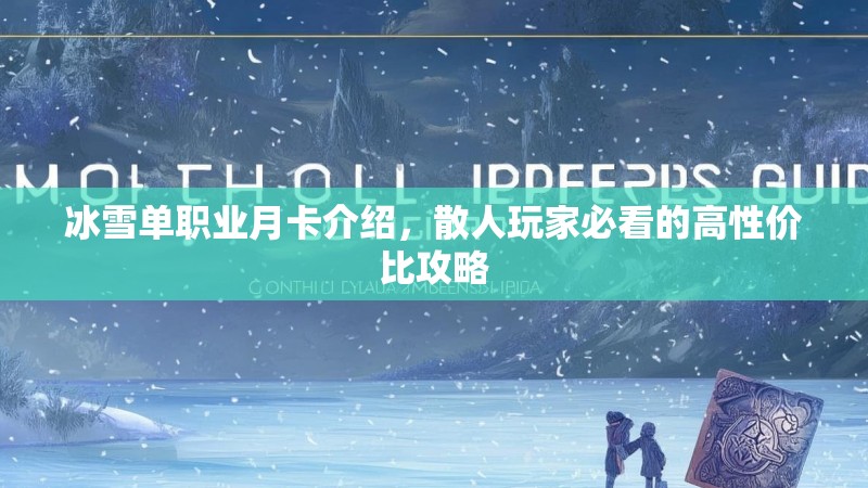 冰雪单职业月卡介绍，散人玩家必看的高性价比攻略