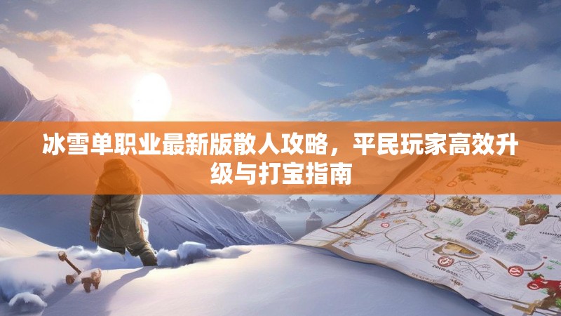 冰雪单职业最新版散人攻略，平民玩家高效升级与打宝指南