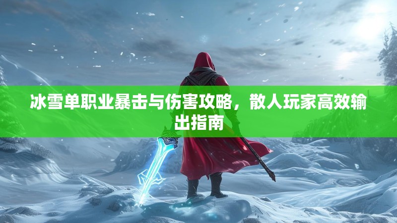 冰雪单职业暴击与伤害攻略，散人玩家高效输出指南
