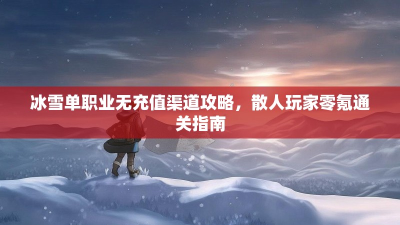 冰雪单职业无充值渠道攻略，散人玩家零氪通关指南