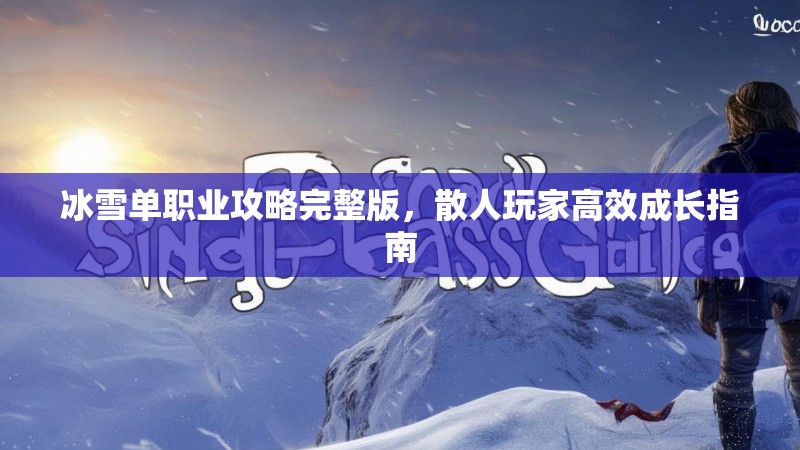 冰雪单职业攻略完整版，散人玩家高效成长指南