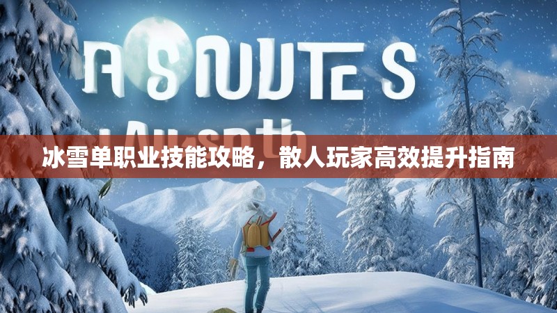 冰雪单职业技能攻略,散人玩家高效提升指南 冰雪单职业技能攻略,散人玩家高效提升指南