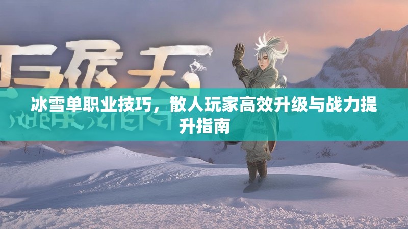 冰雪单职业技巧,散人玩家高效升级与战力提升指南 冰雪单职业技巧,散人玩家高效升级与战力提升指南