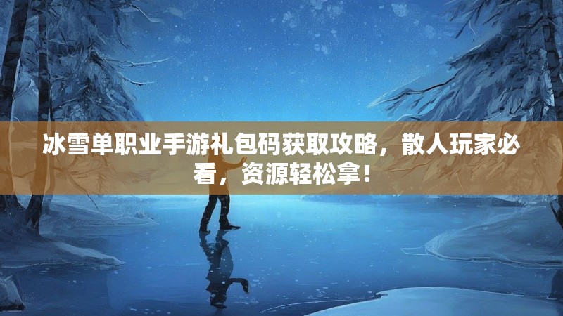 冰雪单职业手游礼包码获取攻略,散人玩家必看,资源轻松拿! 冰雪单职业手游礼包码获取攻略,散人玩家必看,资源轻松拿!