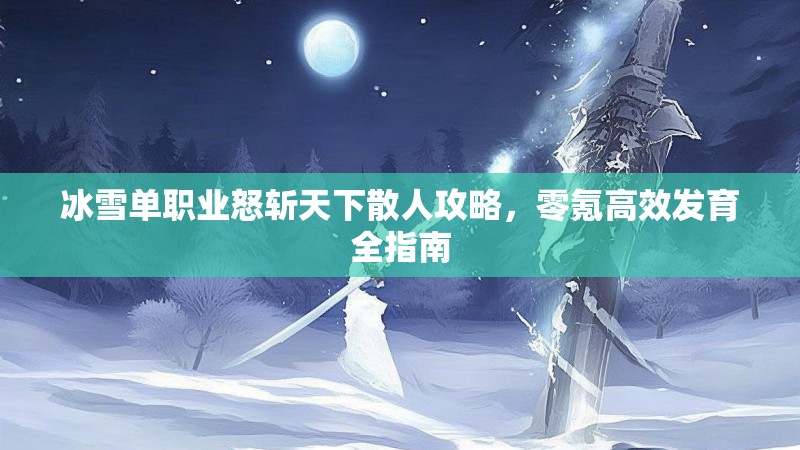 冰雪单职业怒斩天下散人攻略，零氪高效发育全指南