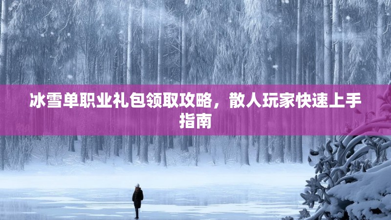 冰雪单职业礼包领取攻略，散人玩家快速上手指南