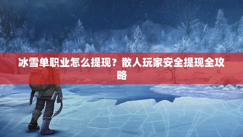 冰雪单职业怎么提现？散人玩家安全提现全攻略
