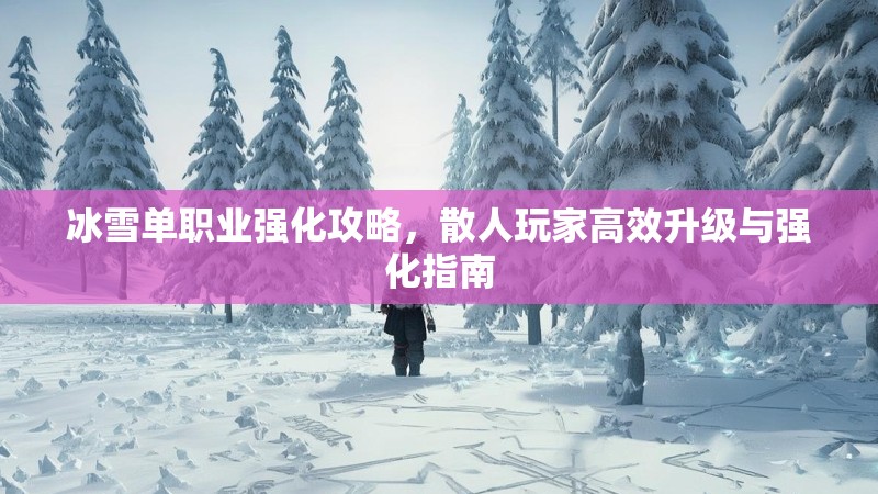 冰雪单职业强化攻略，散人玩家高效升级与强化指南