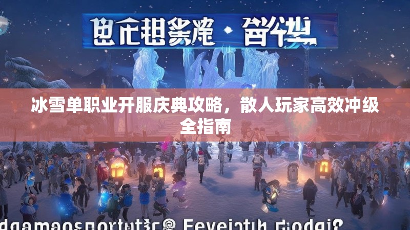 冰雪单职业开服庆典攻略,散人玩家高效冲级全指南 冰雪单职业开服庆典攻略,散人玩家高效冲级全指南