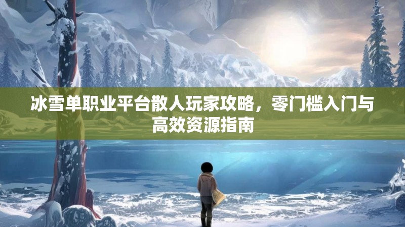冰雪单职业平台散人玩家攻略，零门槛入门与高效资源指南