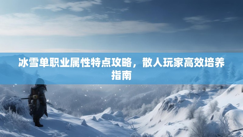 冰雪单职业属性特点攻略，散人玩家高效培养指南
