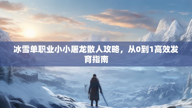冰雪单职业小小屠龙散人攻略，从0到1高效发育指南