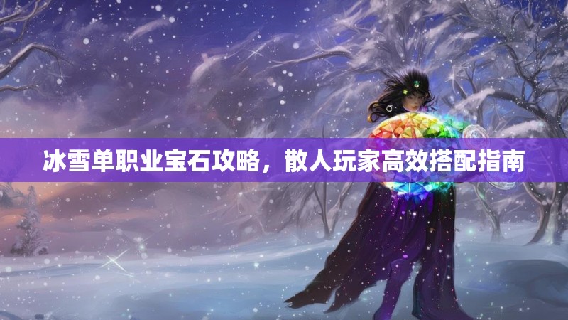 冰雪单职业宝石攻略,散人玩家高效搭配指南 冰雪单职业宝石攻略,散人玩家高效搭配指南