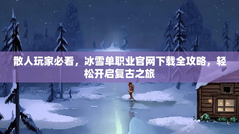 散人玩家必看，冰雪单职业官网下载全攻略，轻松开启复古之旅