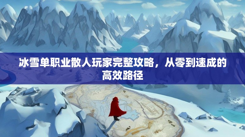 冰雪单职业散人玩家完整攻略，从零到速成的高效路径