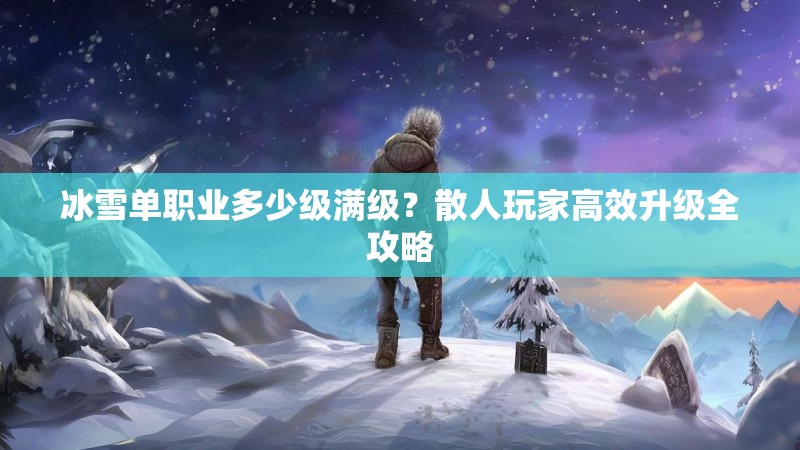 冰雪单职业多少级满级？散人玩家高效升级全攻略