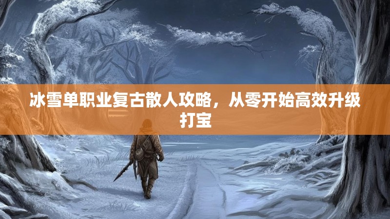 冰雪单职业复古散人攻略，从零开始高效升级打宝