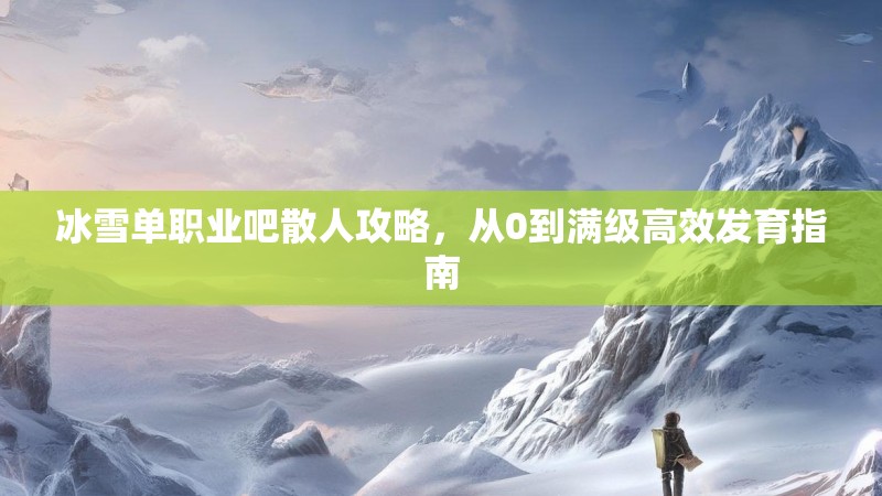 冰雪单职业吧散人攻略，从0到满级高效发育指南