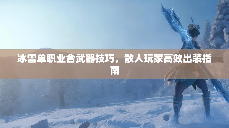 冰雪单职业合武器技巧，散人玩家高效出装指南