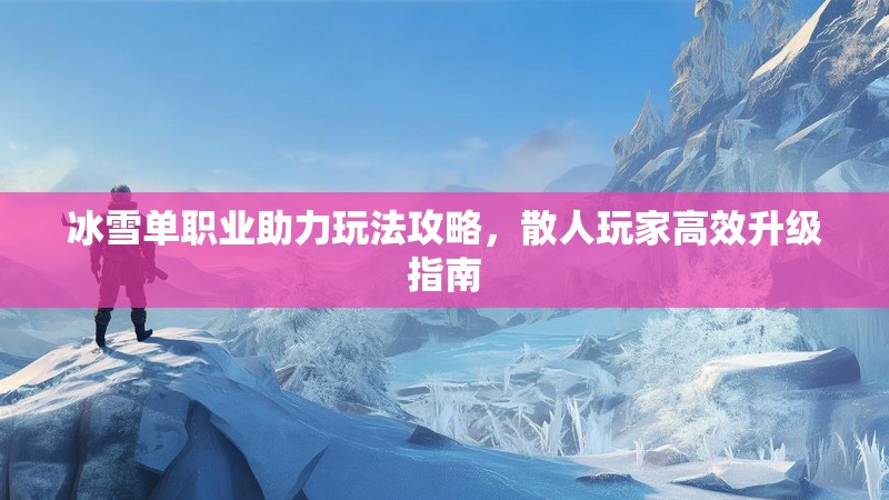 冰雪单职业助力玩法攻略，散人玩家高效升级指南