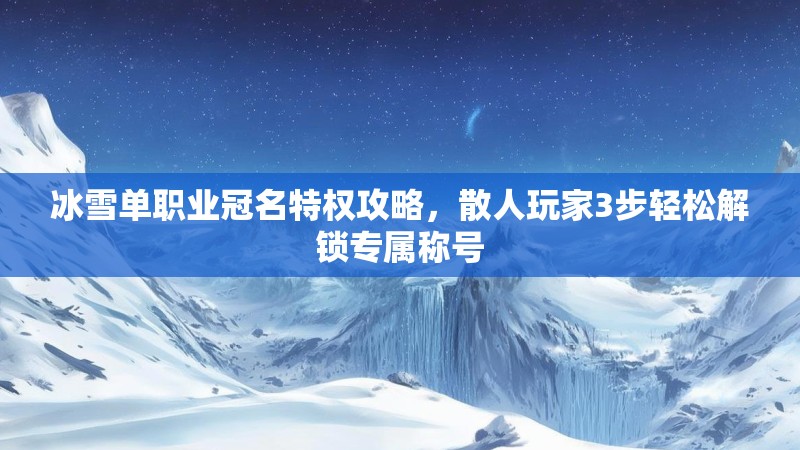 冰雪单职业冠名特权攻略，散人玩家3步轻松解锁专属称号