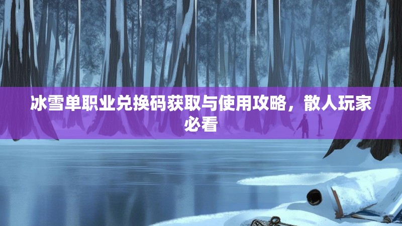 冰雪单职业兑换码获取与使用攻略，散人玩家必看