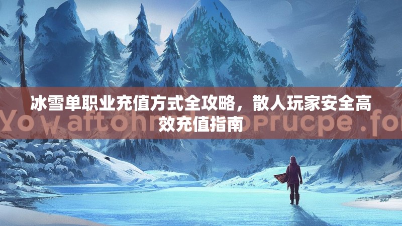 冰雪单职业充值方式全攻略，散人玩家安全高效充值指南