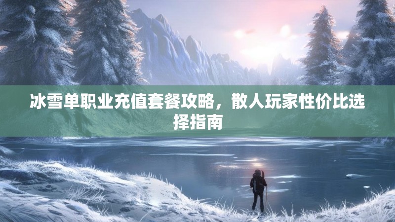 冰雪单职业充值套餐攻略，散人玩家性价比选择指南