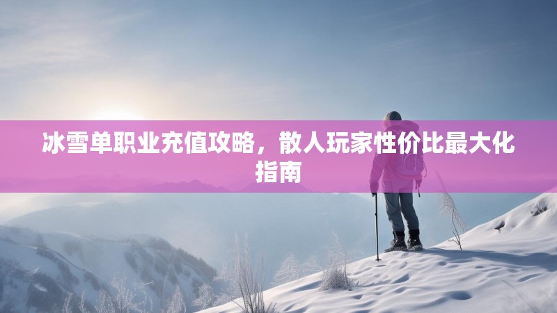 冰雪单职业充值攻略，散人玩家性价比最大化指南
