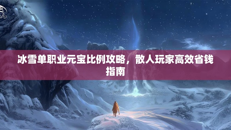 冰雪单职业元宝比例攻略，散人玩家高效省钱指南