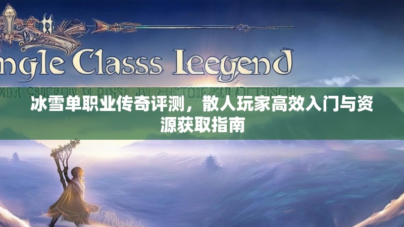 冰雪单职业传奇评测，散人玩家高效入门与资源获取指南