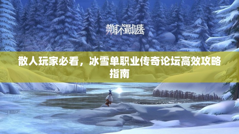 散人玩家必看，冰雪单职业传奇论坛高效攻略指南