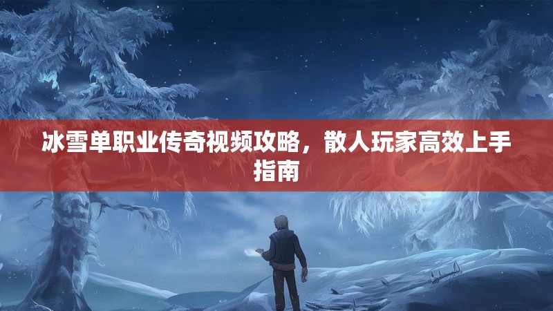 冰雪单职业传奇视频攻略，散人玩家高效上手指南