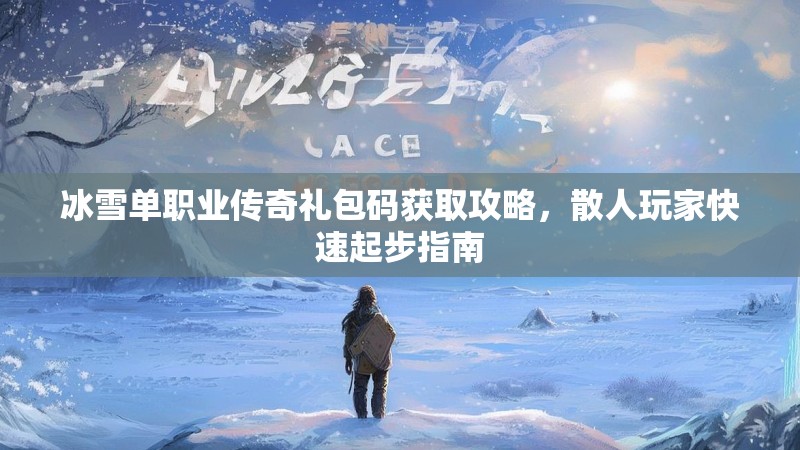 冰雪单职业传奇礼包码获取攻略，散人玩家快速起步指南