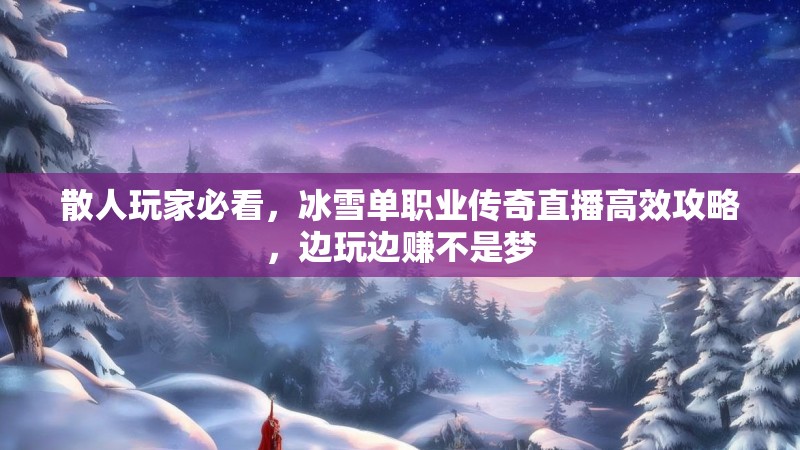 散人玩家必看，冰雪单职业传奇直播高效攻略，边玩边赚不是梦