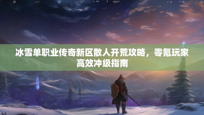 冰雪单职业传奇新区散人开荒攻略，零氪玩家高效冲级指南