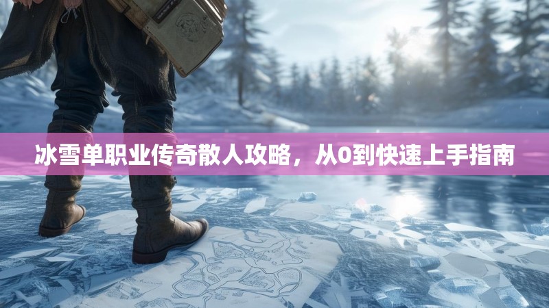冰雪单职业传奇散人攻略，从0到快速上手指南